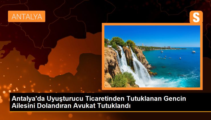 Antalya’da uyuşturucu ticaretinden tutuklanan gencin serbest bırakılacağı vaadiyle ailesini dolandıran avukat tutuklandı